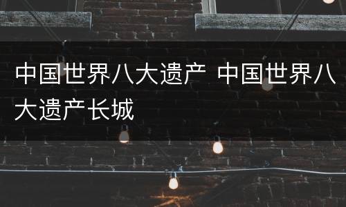 中国世界八大遗产 中国世界八大遗产长城