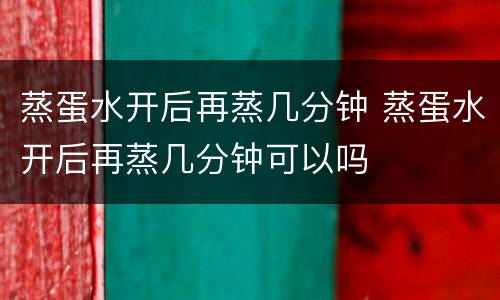 蒸蛋水开后再蒸几分钟 蒸蛋水开后再蒸几分钟可以吗