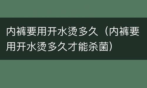 内裤要用开水烫多久（内裤要用开水烫多久才能杀菌）