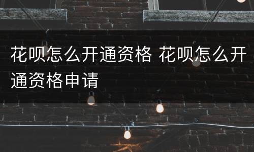 花呗怎么开通资格 花呗怎么开通资格申请