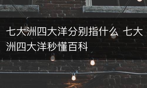 七大洲四大洋分别指什么 七大洲四大洋秒懂百科