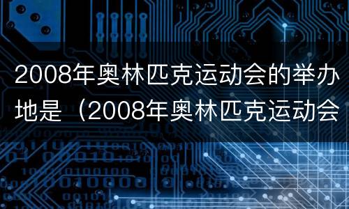 2008年奥林匹克运动会的举办地是（2008年奥林匹克运动会的举办地是哪个国家）