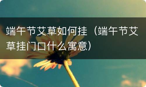 端午节艾草如何挂（端午节艾草挂门口什么寓意）