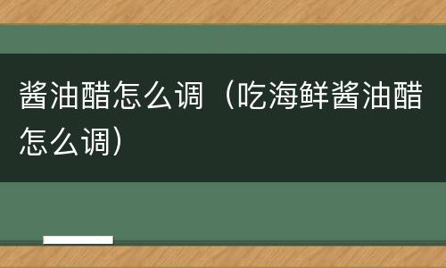 酱油醋怎么调（吃海鲜酱油醋怎么调）
