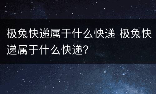 极兔快递属于什么快递 极兔快递属于什么快递?