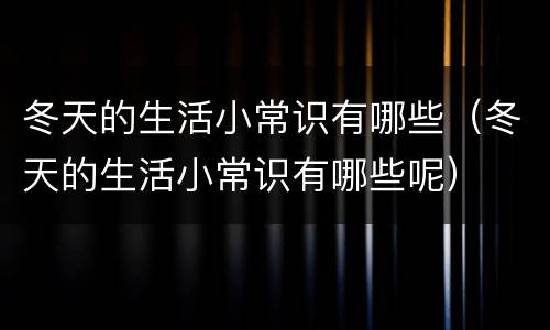 冬天的生活小常识有哪些（冬天的生活小常识有哪些呢）