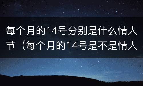 每个月的14号分别是什么情人节（每个月的14号是不是情人节?）