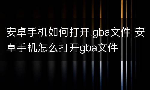 安卓手机如何打开.gba文件 安卓手机怎么打开gba文件