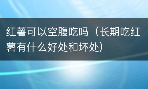 红薯可以空腹吃吗（长期吃红薯有什么好处和坏处）