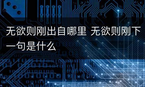 无欲则刚出自哪里 无欲则刚下一句是什么