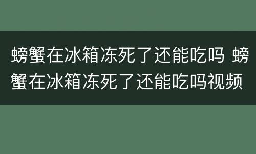 螃蟹在冰箱冻死了还能吃吗 螃蟹在冰箱冻死了还能吃吗视频