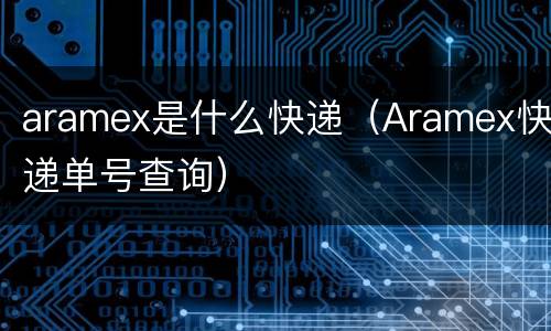 aramex是什么快递（Aramex快递单号查询）