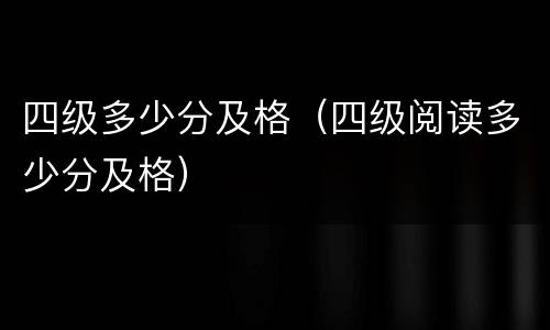 四级多少分及格（四级阅读多少分及格）