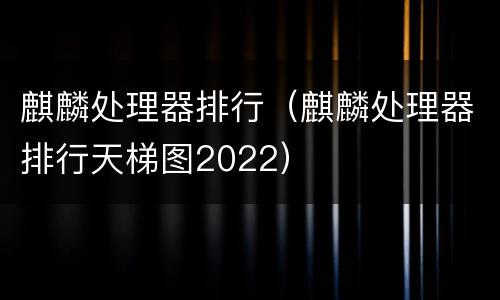 麒麟处理器排行（麒麟处理器排行天梯图2022）