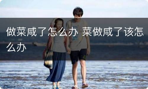 做菜咸了怎么办 菜做咸了该怎么办