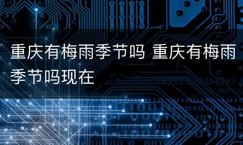 重庆有梅雨季节吗 重庆有梅雨季节吗现在