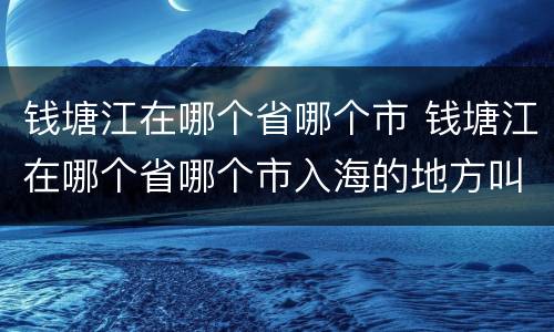 钱塘江在哪个省哪个市 钱塘江在哪个省哪个市入海的地方叫什么湾