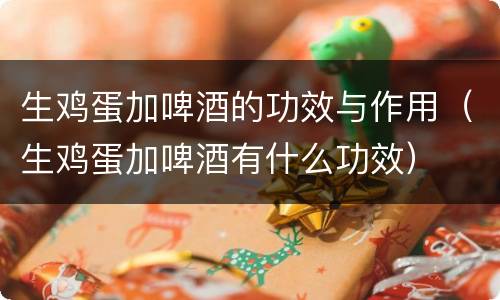 生鸡蛋加啤酒的功效与作用（生鸡蛋加啤酒有什么功效）