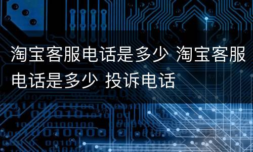 淘宝客服电话是多少 淘宝客服电话是多少 投诉电话