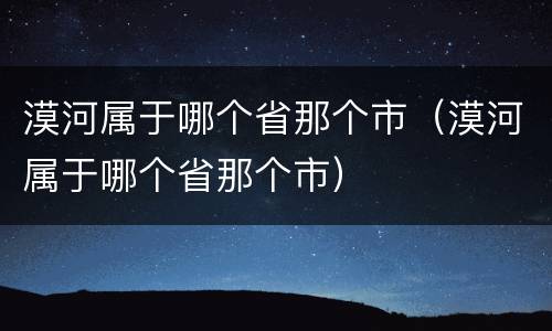 漠河属于哪个省那个市（漠河属于哪个省那个市）