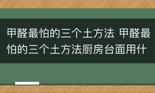 甲醛最怕的三个土方法 甲醛最怕的三个土方法厨房台面用什么石头好