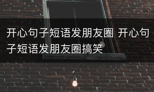 开心句子短语发朋友圈 开心句子短语发朋友圈搞笑