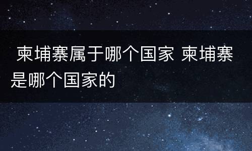 柬埔寨属于哪个国家 柬埔寨是哪个国家的