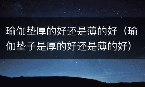 瑜伽垫厚的好还是薄的好（瑜伽垫子是厚的好还是薄的好）