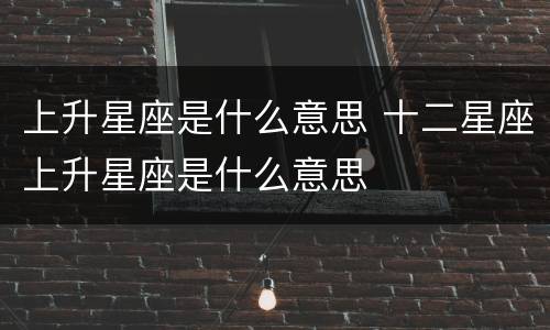 上升星座是什么意思 十二星座上升星座是什么意思