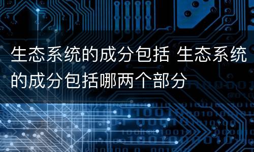 生态系统的成分包括 生态系统的成分包括哪两个部分