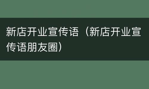 新店开业宣传语（新店开业宣传语朋友圈）