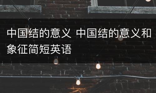 中国结的意义 中国结的意义和象征简短英语