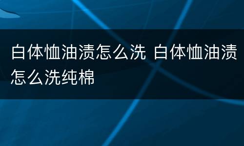 白体恤油渍怎么洗 白体恤油渍怎么洗纯棉