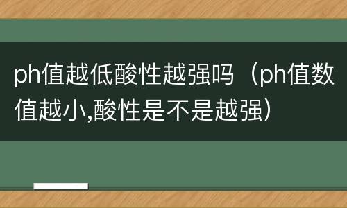 ph值越低酸性越强吗（ph值数值越小,酸性是不是越强）