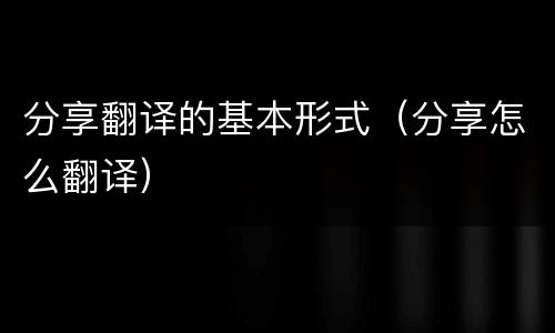 分享翻译的基本形式（分享怎么翻译）