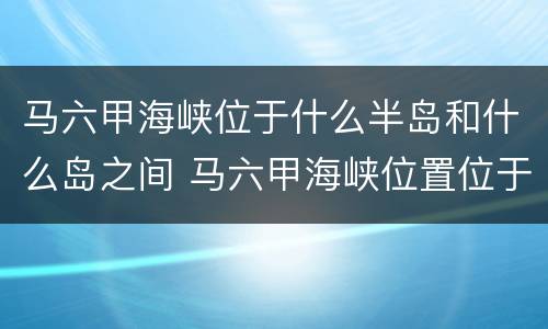 马六甲海峡位于什么半岛和什么岛之间 马六甲海峡位置位于什么和什么之间