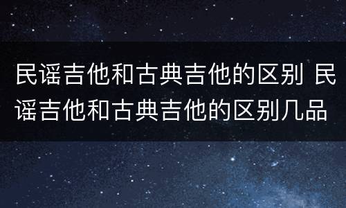 民谣吉他和古典吉他的区别 民谣吉他和古典吉他的区别几品