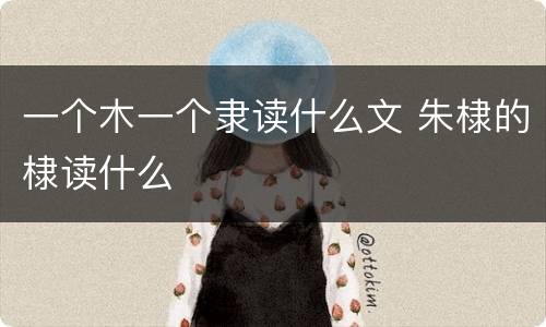 一个木一个隶读什么文 朱棣的棣读什么
