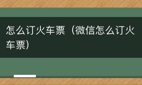 怎么订火车票（微信怎么订火车票）