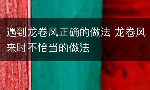 遇到龙卷风正确的做法 龙卷风来时不恰当的做法
