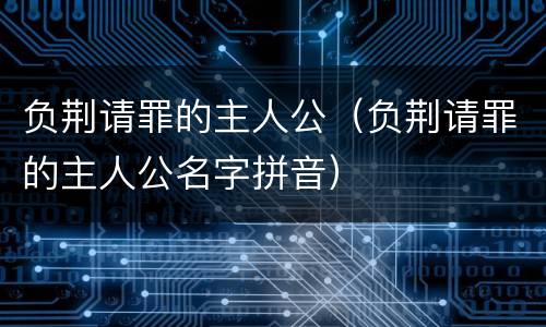 负荆请罪的主人公（负荆请罪的主人公名字拼音）
