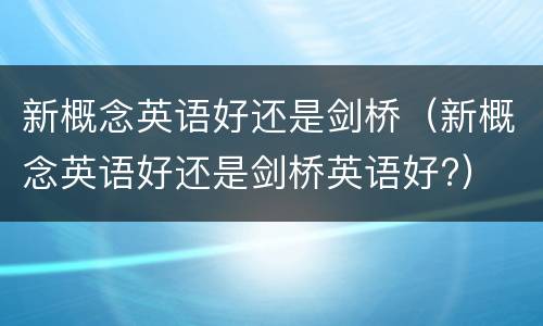 新概念英语好还是剑桥（新概念英语好还是剑桥英语好?）