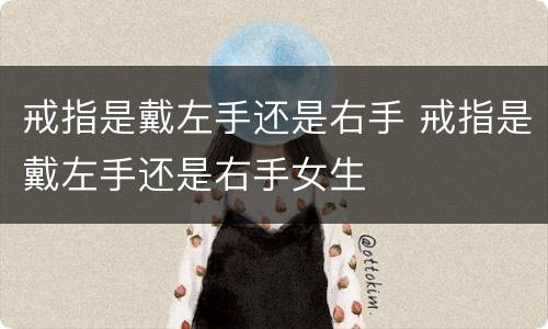 戒指是戴左手还是右手 戒指是戴左手还是右手女生