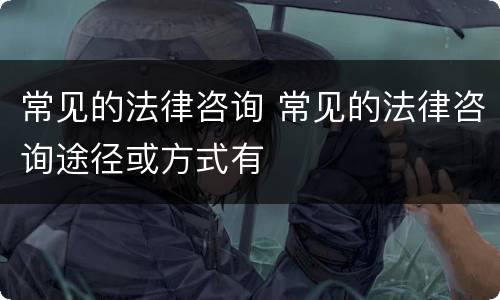 常见的法律咨询 常见的法律咨询途径或方式有