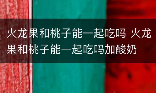 火龙果和桃子能一起吃吗 火龙果和桃子能一起吃吗加酸奶