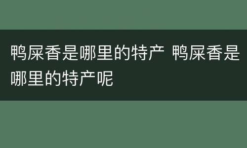 鸭屎香是哪里的特产 鸭屎香是哪里的特产呢