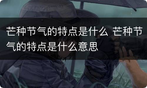 芒种节气的特点是什么 芒种节气的特点是什么意思