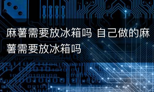 麻薯需要放冰箱吗 自己做的麻薯需要放冰箱吗