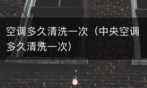 空调多久清洗一次（中央空调多久清洗一次）