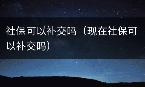 社保可以补交吗（现在社保可以补交吗）